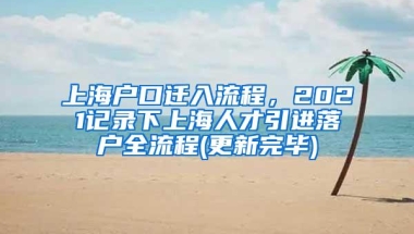 上海户口迁入流程，2021记录下上海人才引进落户全流程(更新完毕)