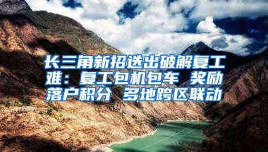 长三角新招迭出破解复工难：复工包机包车 奖励落户积分 多地跨区联动