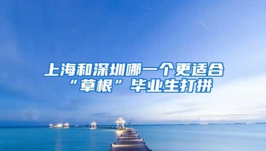 上海和深圳哪一个更适合“草根”毕业生打拼