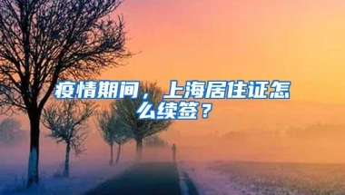 疫情期间，上海居住证怎么续签？