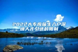 2022大专应届生入户深圳人才引进龄限制