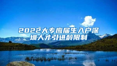 2022大专应届生入户深圳人才引进龄限制