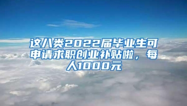 这八类2022届毕业生可申请求职创业补贴啦，每人1000元