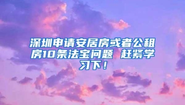 深圳申请安居房或者公租房10条法宝问题 赶紧学习下！