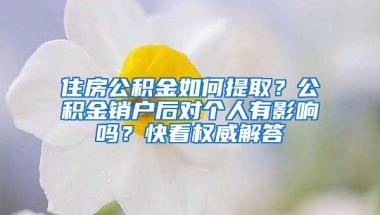 住房公积金如何提取？公积金销户后对个人有影响吗？快看权威解答