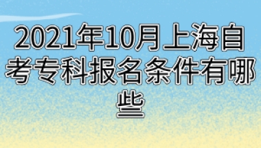 2021年10月上海自考专科报名条件有哪些