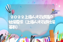 2022上海人才引进落户社保要求（上海人才引进社保基数）