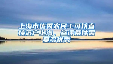 上海市优秀农民工可以直接落户上海，参评条件需要多优秀