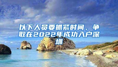 以下人员要抓紧时间，争取在2022年成功入户深圳