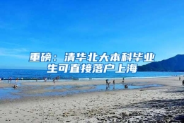 重磅：清华北大本科毕业生可直接落户上海