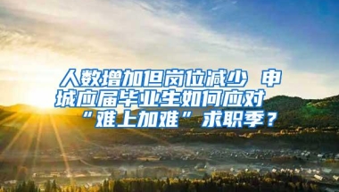 人数增加但岗位减少 申城应届毕业生如何应对“难上加难”求职季？