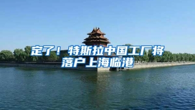 定了！特斯拉中国工厂将落户上海临港