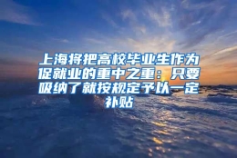 上海将把高校毕业生作为促就业的重中之重：只要吸纳了就按规定予以一定补贴