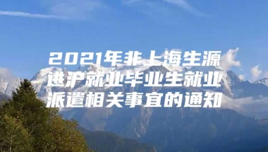 2021年非上海生源进沪就业毕业生就业派遣相关事宜的通知