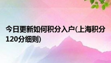 今日更新如何积分入户(上海积分120分细则)