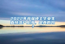 2022年应届硕士毕业生直接落户上海，是真的吗？