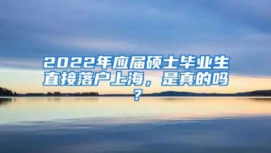 2022年应届硕士毕业生直接落户上海，是真的吗？