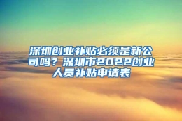 深圳创业补贴必须是新公司吗？深圳市2022创业人员补贴申请表