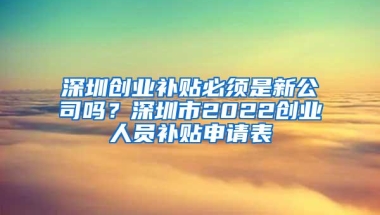 深圳创业补贴必须是新公司吗？深圳市2022创业人员补贴申请表