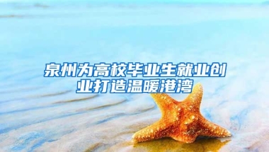 泉州为高校毕业生就业创业打造温暖港湾