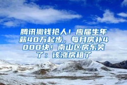 腾讯撒钱抢人！应届生年薪40万起步，每月房补4000块！南山区房东笑了：该涨房租了