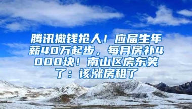 腾讯撒钱抢人！应届生年薪40万起步，每月房补4000块！南山区房东笑了：该涨房租了