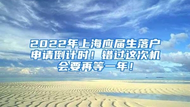 2022年上海应届生落户申请倒计时！错过这次机会要再等一年！