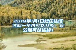 2019年1月1日起居住证过期一年内可以补办，有效期可以连续！