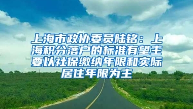 上海市政协委员陆铭：上海积分落户的标准有望主要以社保缴纳年限和实际居住年限为主