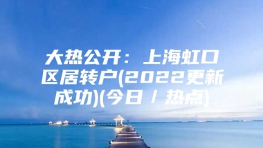 大热公开：上海虹口区居转户(2022更新成功)(今日／热点)