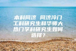 本科同济 同济冷门工科研究生和华师大热门学科研究生如何选择？