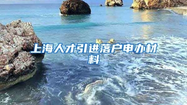 上海人才引进落户申办材料