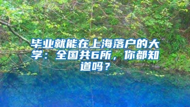 毕业就能在上海落户的大学：全国共6所，你都知道吗？