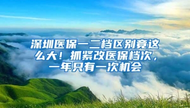 深圳医保一二档区别竟这么大！抓紧改医保档次，一年只有一次机会