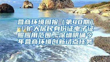 营商环境周报（第40期）｜扩大居民身份证电子证照应用范围，深圳明确今年营商环境创新试点任务