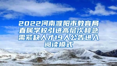 2022河南濮阳市教育局直属学校引进高层次和急需紧缺人才19人公告进入阅读模式