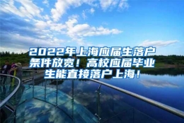 2022年上海应届生落户条件放宽！高校应届毕业生能直接落户上海！