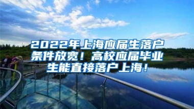 2022年上海应届生落户条件放宽！高校应届毕业生能直接落户上海！