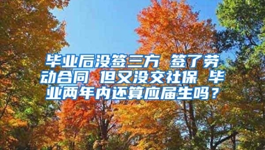 毕业后没签三方 签了劳动合同 但又没交社保 毕业两年内还算应届生吗？