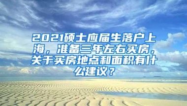 2021硕士应届生落户上海，准备三年左右买房，关于买房地点和面积有什么建议？