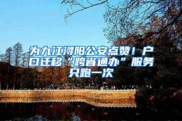 为九江浔阳公安点赞！户口迁移“跨省通办”服务只跑一次