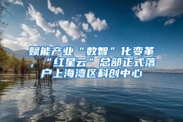 赋能产业“数智”化变革，“红星云”总部正式落户上海湾区科创中心