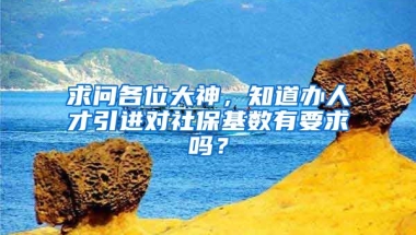 求问各位大神，知道办人才引进对社保基数有要求吗？