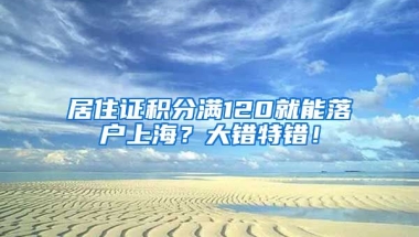 居住证积分满120就能落户上海？大错特错！