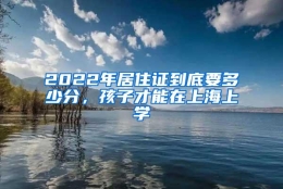 2022年居住证到底要多少分，孩子才能在上海上学