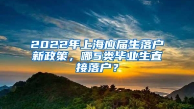 2022年上海应届生落户新政策，哪5类毕业生直接落户？