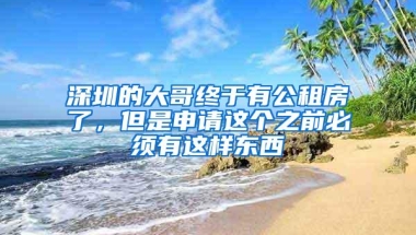 深圳的大哥终于有公租房了，但是申请这个之前必须有这样东西