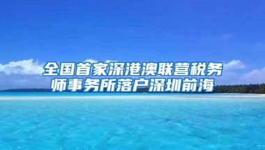 全国首家深港澳联营税务师事务所落户深圳前海