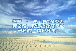 深警 · 述｜20余载为民之路，见证户政档案电子化的“前世今生”