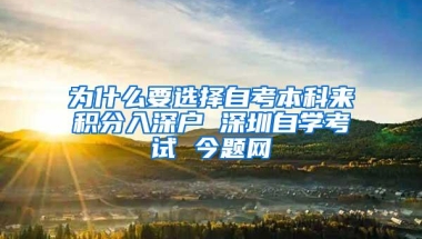 为什么要选择自考本科来积分入深户 深圳自学考试 今题网